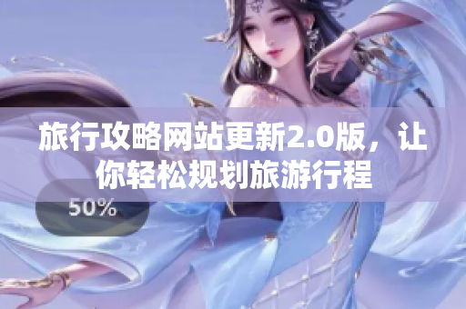 旅行攻略网站更新2.0版，让你轻松规划旅游行程