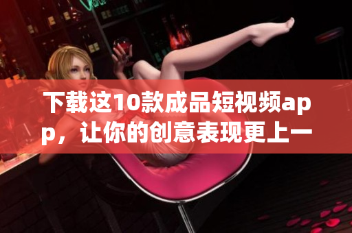 下载这10款成品短视频app，让你的创意表现更上一层楼