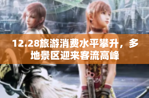 12.28旅游消费水平攀升，多地景区迎来客流高峰