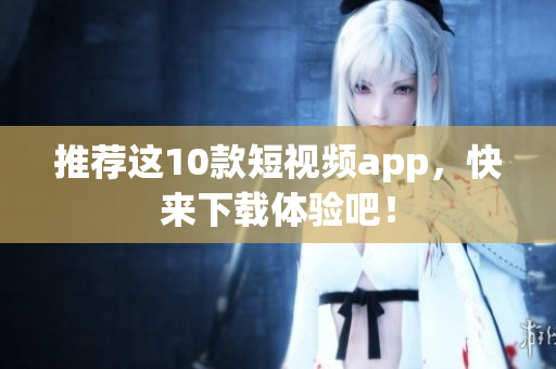 推荐这10款短视频app，快来下载体验吧！