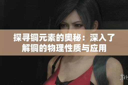 探寻铜元素的奥秘：深入了解铜的物理性质与应用