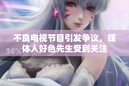 不良电视节目引发争议，媒体人好色先生受到关注