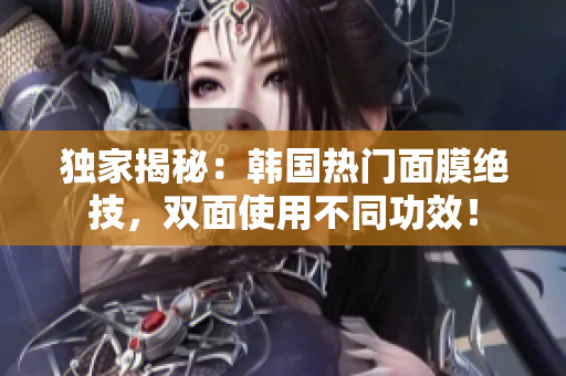 独家揭秘：韩国热门面膜绝技，双面使用不同功效！