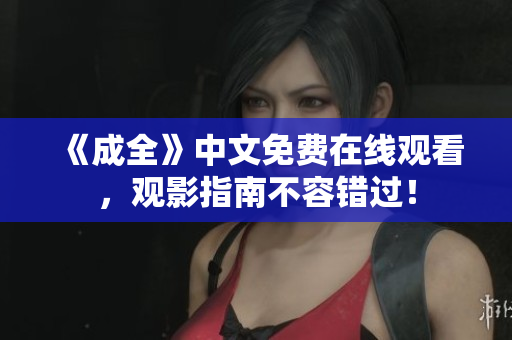 《成全》中文免费在线观看，观影指南不容错过！