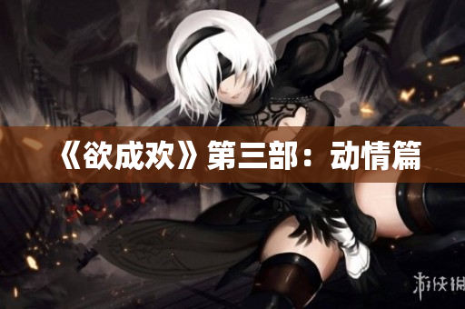 《欲成欢》第三部：动情篇