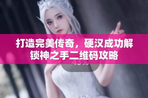 打造完美传奇，硬汉成功解锁神之手二维码攻略
