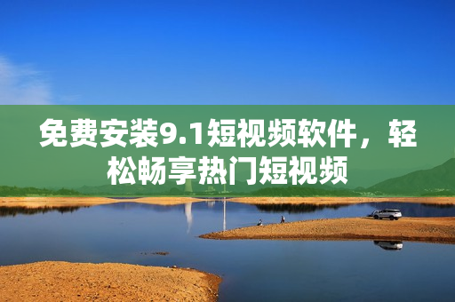 免费安装9.1短视频软件，轻松畅享热门短视频