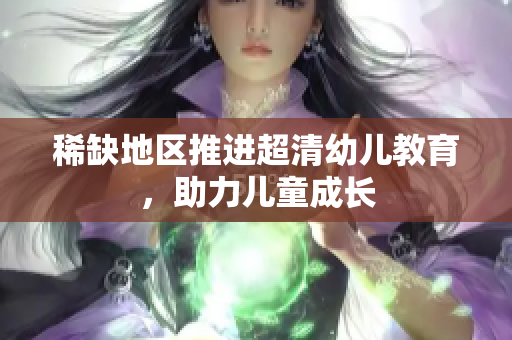 稀缺地区推进超清幼儿教育，助力儿童成长