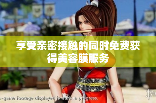 享受亲密接触的同时免费获得美容膜服务