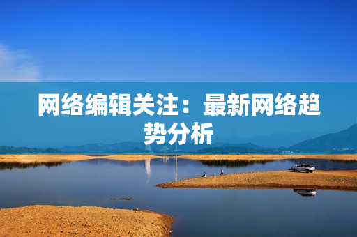 网络编辑关注：最新网络趋势分析