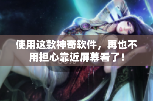 使用这款神奇软件，再也不用担心靠近屏幕看了！