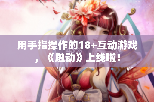 用手指操作的18+互动游戏，《触动》上线啦！