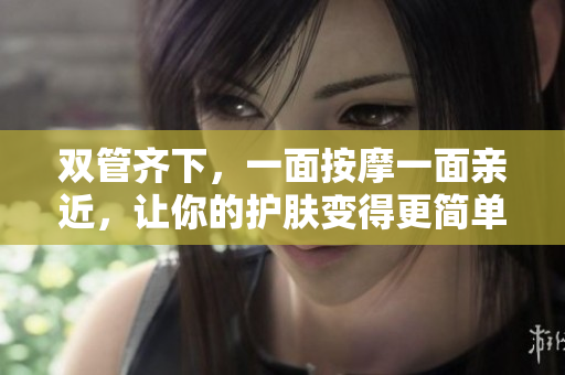 双管齐下，一面按摩一面亲近，让你的护肤变得更简单