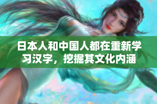 日本人和中国人都在重新学习汉字，挖掘其文化内涵