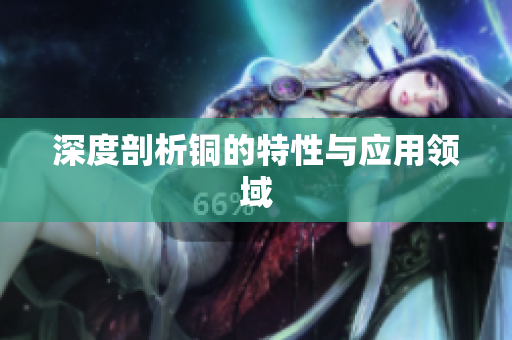 深度剖析铜的特性与应用领域