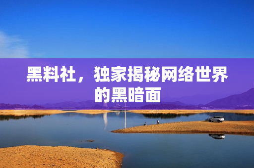 黑料社，独家揭秘网络世界的黑暗面