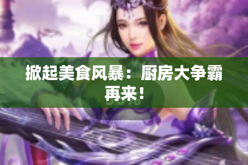 掀起美食风暴：厨房大争霸再来！