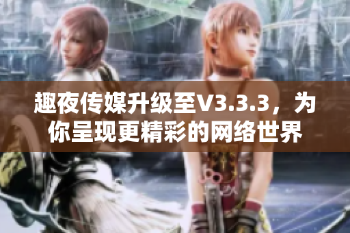 趣夜传媒升级至V3.3.3，为你呈现更精彩的网络世界