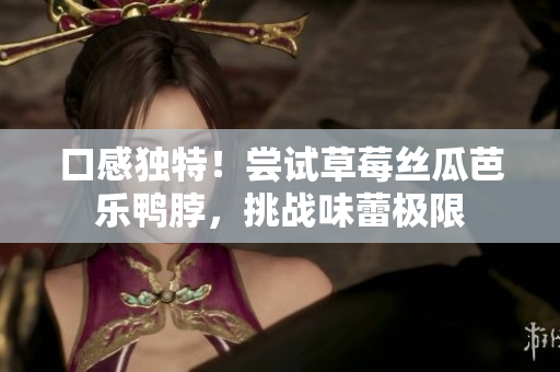 口感独特！尝试草莓丝瓜芭乐鸭脖，挑战味蕾极限