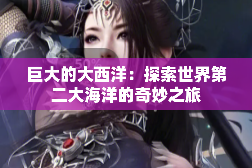巨大的大西洋：探索世界第二大海洋的奇妙之旅