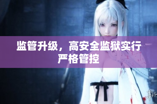 监管升级，高安全监狱实行严格管控