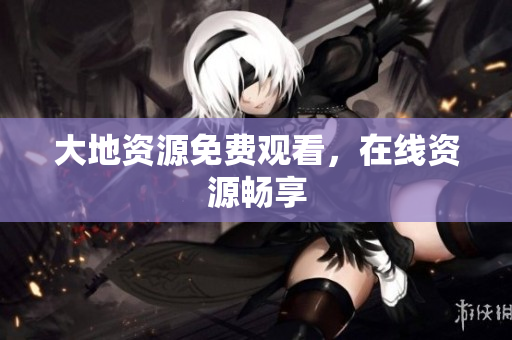 大地资源免费观看，在线资源畅享