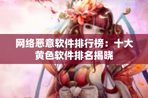 网络恶意软件排行榜：十大黄色软件排名揭晓