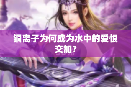 铜离子为何成为水中的爱恨交加？