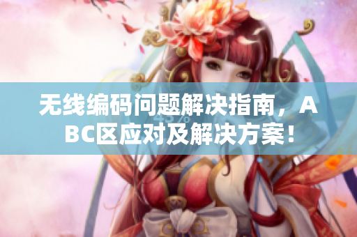 无线编码问题解决指南，ABC区应对及解决方案！