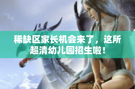 稀缺区家长机会来了，这所超清幼儿园招生啦！