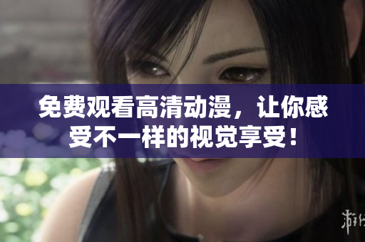 免费观看高清动漫，让你感受不一样的视觉享受！