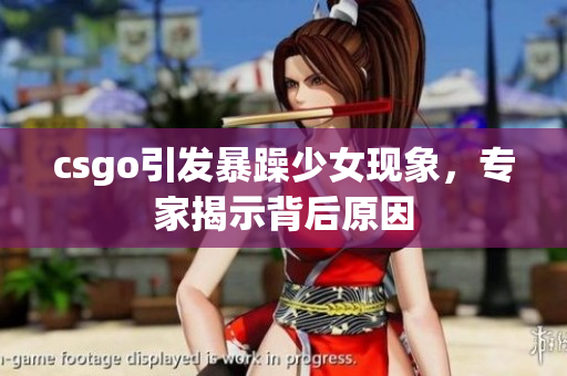 csgo引发暴躁少女现象，专家揭示背后原因