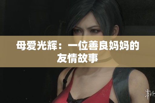 母爱光辉：一位善良妈妈的友情故事