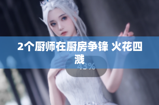 2个厨师在厨房争锋 火花四溅
