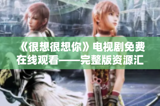 《很想很想你》电视剧免费在线观看——完整版资源汇总