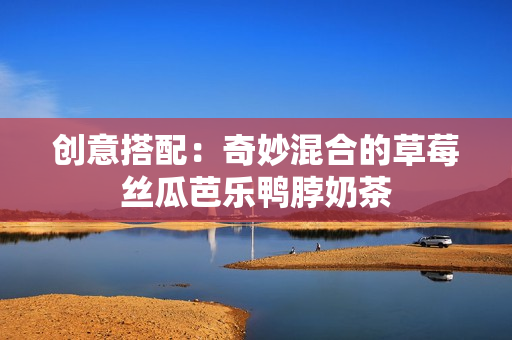 创意搭配：奇妙混合的草莓丝瓜芭乐鸭脖奶茶
