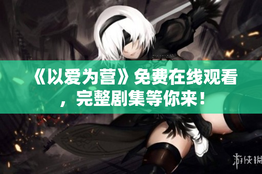《以爱为营》免费在线观看，完整剧集等你来！