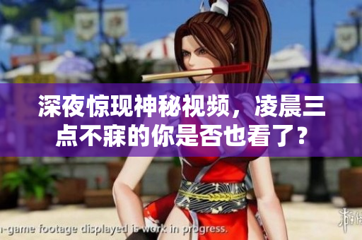 深夜惊现神秘视频，凌晨三点不寐的你是否也看了？