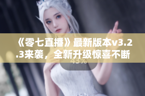 《零七直播》最新版本v3.2.3来袭，全新升级惊喜不断！