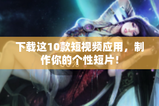 下载这10款短视频应用，制作你的个性短片！