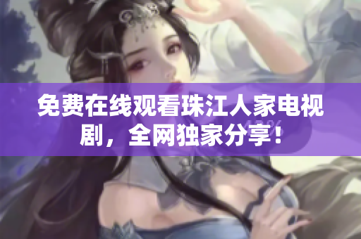 免费在线观看珠江人家电视剧，全网独家分享！