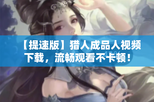 【提速版】猎人成品人视频下载，流畅观看不卡顿！