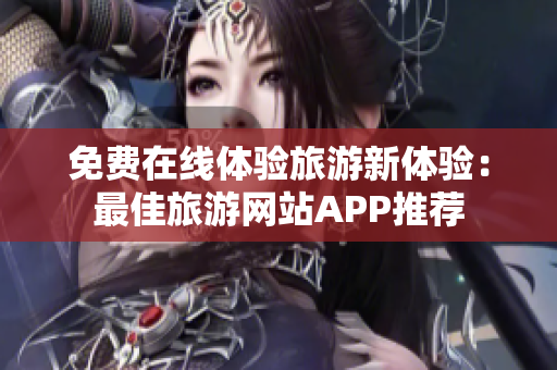 免费在线体验旅游新体验：最佳旅游网站APP推荐