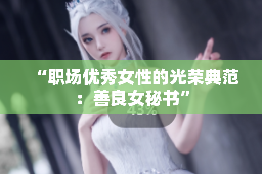 “职场优秀女性的光荣典范：善良女秘书”