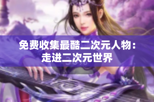 免费收集最酷二次元人物：走进二次元世界