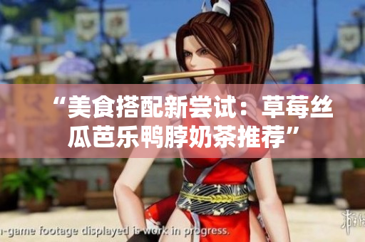 “美食搭配新尝试：草莓丝瓜芭乐鸭脖奶茶推荐”