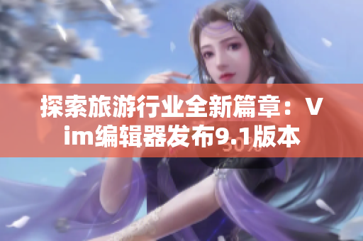 探索旅游行业全新篇章：Vim编辑器发布9.1版本