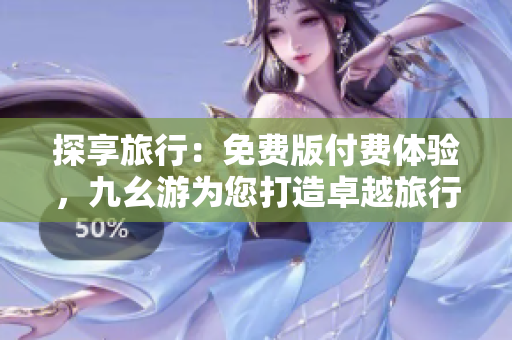 探享旅行：免费版付费体验，九幺游为您打造卓越旅行体验