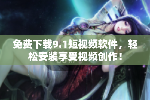 免费下载9.1短视频软件，轻松安装享受视频创作！