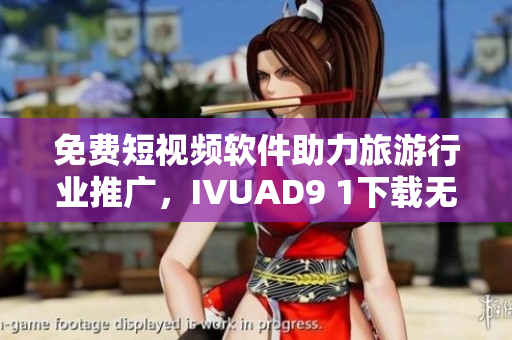 免费短视频软件助力旅游行业推广，IVUAD9 1下载无压力